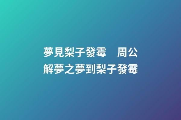 夢見梨子發霉　周公解夢之夢到梨子發霉